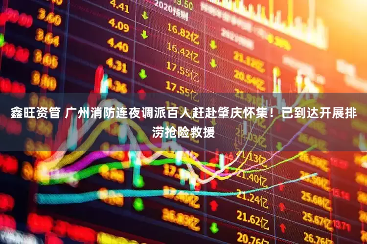 鑫旺资管 广州消防连夜调派百人赶赴肇庆怀集！已到达开展排涝抢险救援