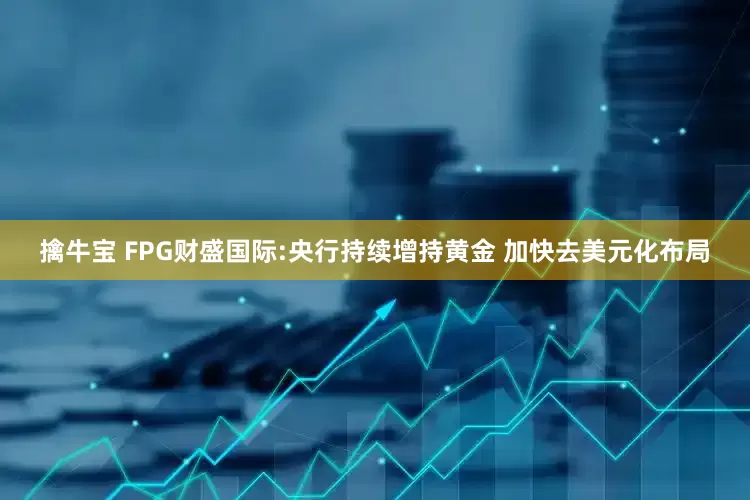 擒牛宝 FPG财盛国际:央行持续增持黄金 加快去美元化布局