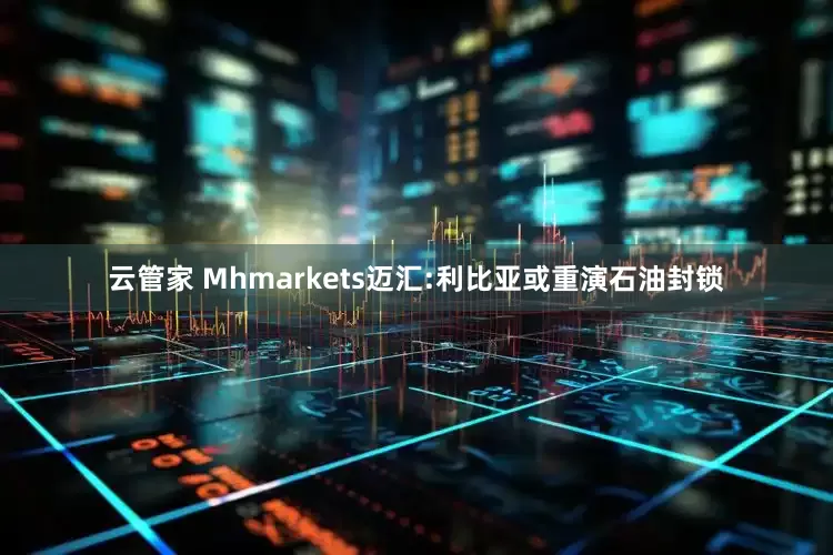 云管家 Mhmarkets迈汇:利比亚或重演石油封锁