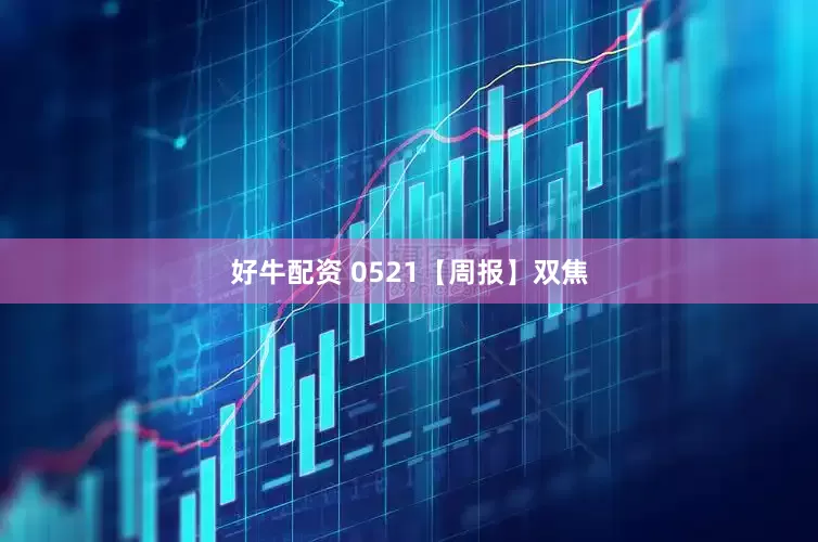 好牛配资 0521【周报】双焦
