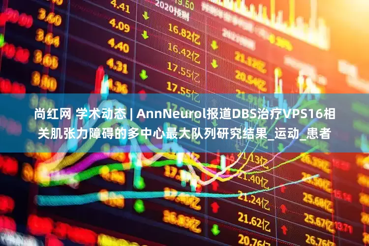 尚红网 学术动态 | AnnNeurol报道DBS治疗VPS16相关肌张力障碍的多中心最大队列研究结果_运动_患者