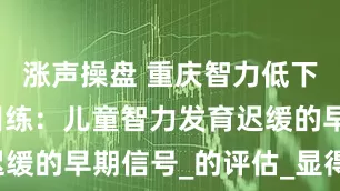 涨声操盘 重庆智力低下孩子康复训练：儿童智力发育迟缓的早期信号_的评估_显得_能力