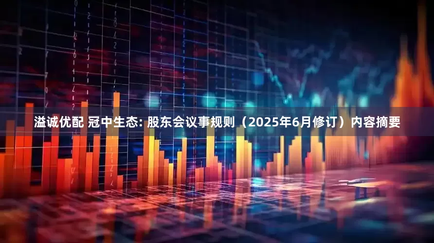 溢诚优配 冠中生态: 股东会议事规则（2025年6月修订）内容摘要