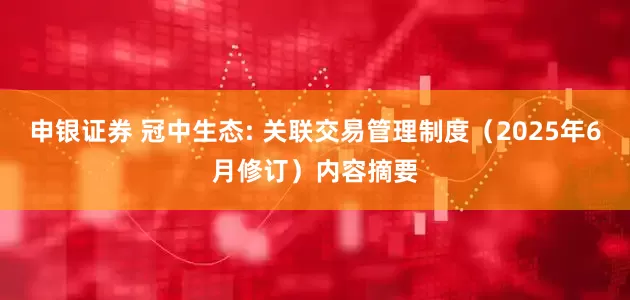 申银证券 冠中生态: 关联交易管理制度（2025年6月修订）内容摘要