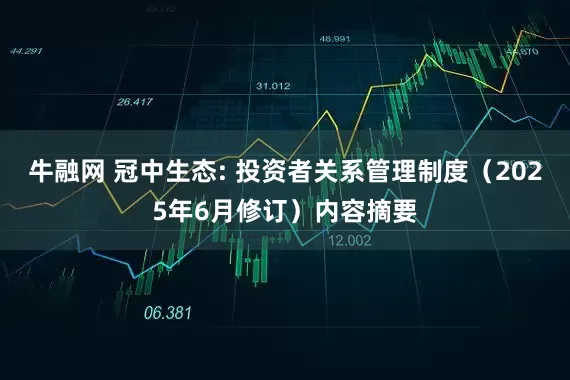 牛融网 冠中生态: 投资者关系管理制度（2025年6月修订）内容摘要