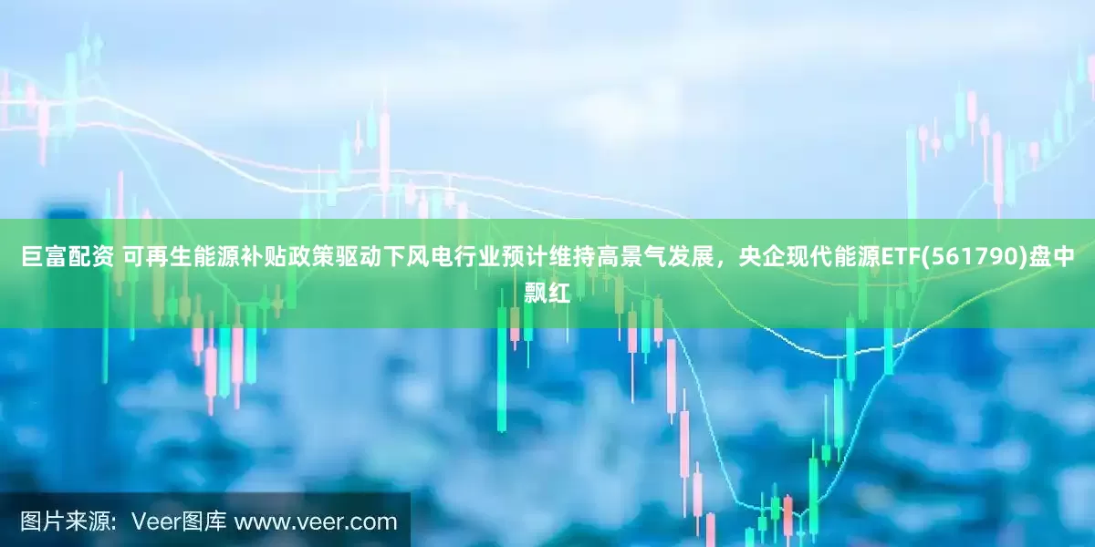 巨富配资 可再生能源补贴政策驱动下风电行业预计维持高景气发展，央企现代能源ETF(561790)盘中飘红