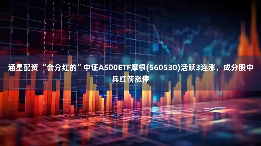 涵星配资 “会分红的”中证A500ETF摩根(560530)活跃3连涨，成分股中兵红箭涨停