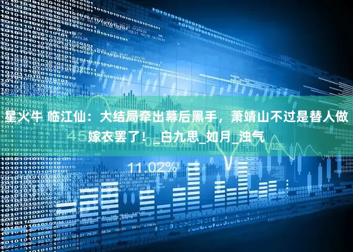 星火牛 临江仙：大结局牵出幕后黑手，萧靖山不过是替人做嫁衣罢了！_白九思_如月_浊气