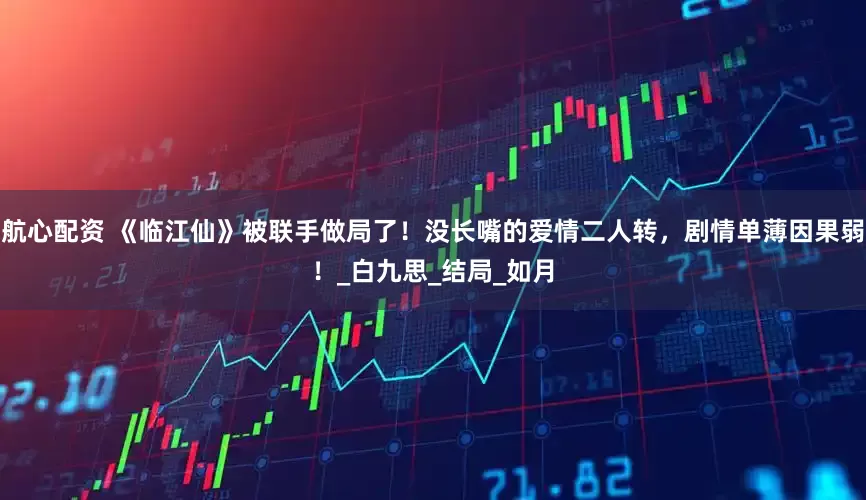 航心配资 《临江仙》被联手做局了！没长嘴的爱情二人转，剧情单薄因果弱！_白九思_结局_如月