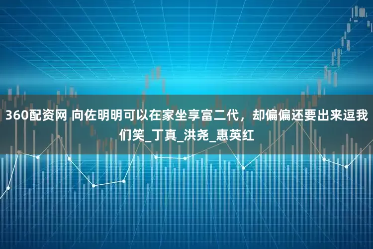 360配资网 向佐明明可以在家坐享富二代，却偏偏还要出来逗我们笑_丁真_洪尧_惠英红