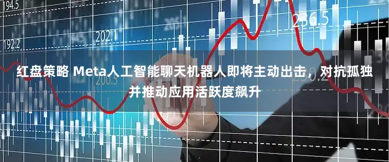 红盘策略 Meta人工智能聊天机器人即将主动出击，对抗孤独并推动应用活跃度飙升