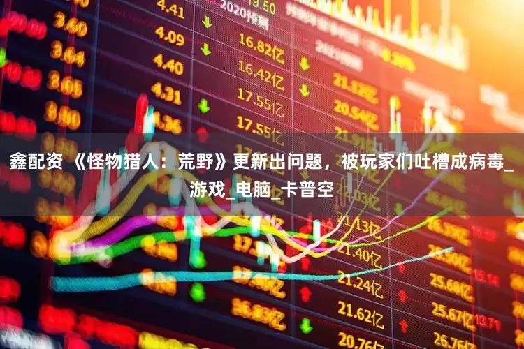 鑫配资 《怪物猎人：荒野》更新出问题，被玩家们吐槽成病毒_游戏_电脑_卡普空