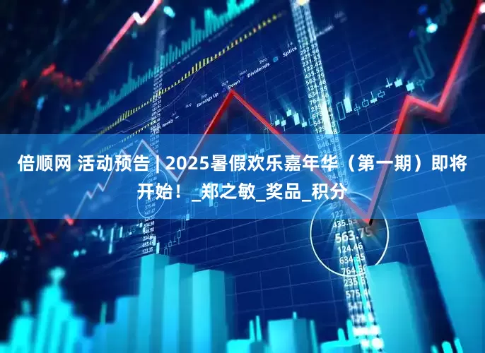 倍顺网 活动预告 | 2025暑假欢乐嘉年华（第一期）即将开始！_郑之敏_奖品_积分