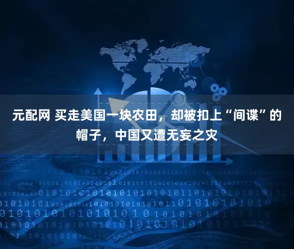 元配网 买走美国一块农田，却被扣上“间谍”的帽子，中国又遭无妄之灾