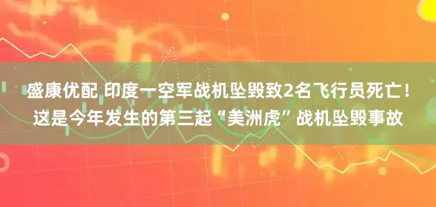盛康优配 印度一空军战机坠毁致2名飞行员死亡！这是今年发生的第三起“美洲虎”战机坠毁事故