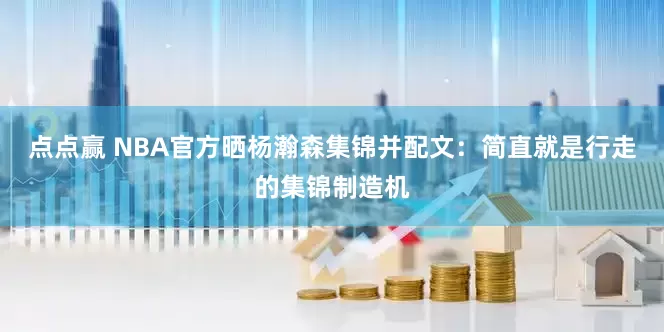 点点赢 NBA官方晒杨瀚森集锦并配文：简直就是行走的集锦制造机