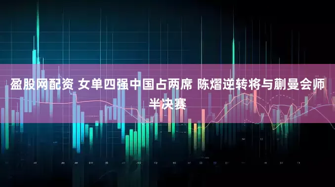 盈股网配资 女单四强中国占两席 陈熠逆转将与蒯曼会师半决赛