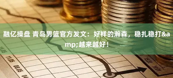 融亿操盘 青岛男篮官方发文：好样的瀚森，稳扎稳打&越来越好！