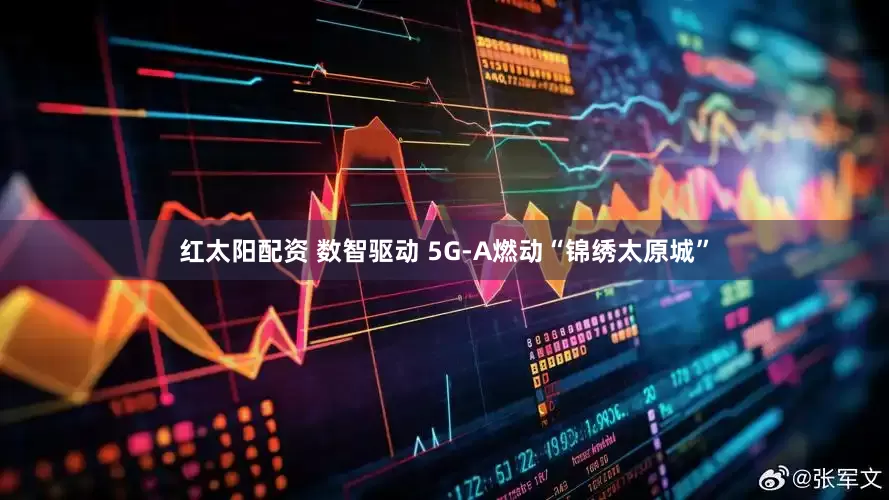 红太阳配资 数智驱动 5G-A燃动“锦绣太原城”