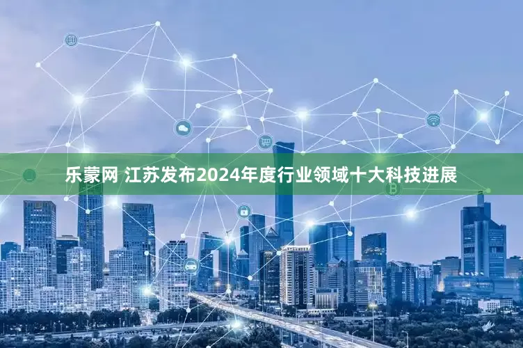 乐蒙网 江苏发布2024年度行业领域十大科技进展