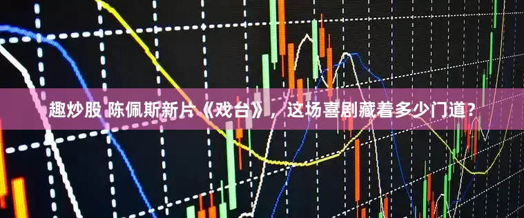 趣炒股 陈佩斯新片《戏台》，这场喜剧藏着多少门道？