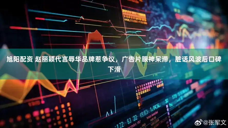 旭阳配资 赵丽颖代言辱华品牌惹争议，广告片眼神呆滞，脏话风波后口碑下滑