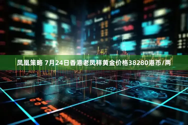 凤凰策略 7月24日香港老凤祥黄金价格38280港币/两