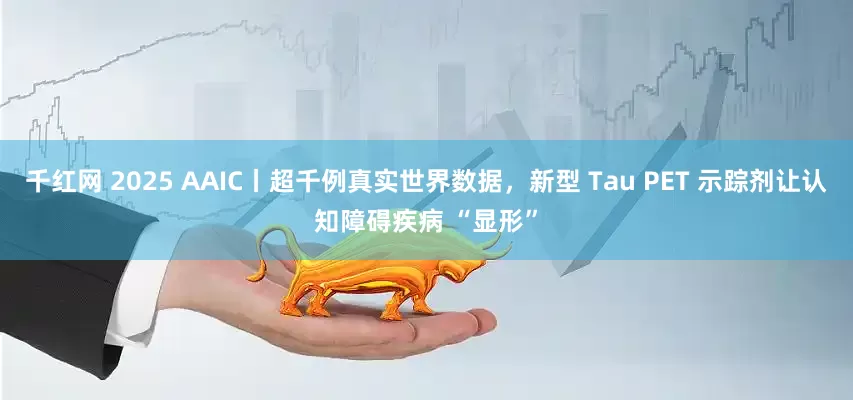 千红网 2025 AAIC丨超千例真实世界数据，新型 Tau PET 示踪剂让认知障碍疾病 “显形”