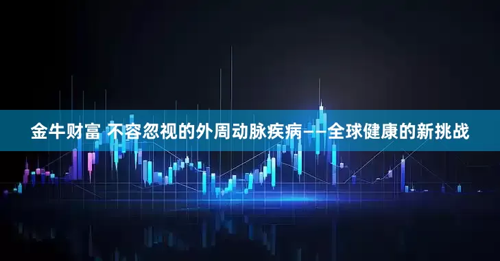 金牛财富 不容忽视的外周动脉疾病——全球健康的新挑战