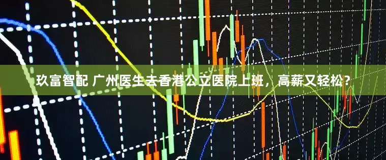 玖富智配 广州医生去香港公立医院上班，高薪又轻松？