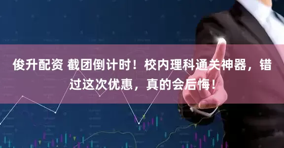 俊升配资 截团倒计时！校内理科通关神器，错过这次优惠，真的会后悔！