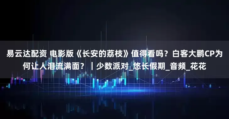易云达配资 电影版《长安的荔枝》值得看吗？白客大鹏CP为何让人泪流满面？｜少数派对_悠长假期_音频_花花