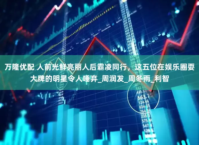 万隆优配 人前光鲜亮丽人后霸凌同行，这五位在娱乐圈耍大牌的明星令人唾弃_周润发_周冬雨_利智