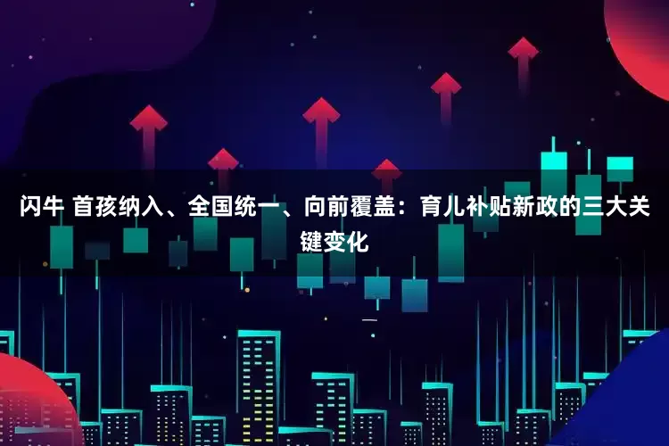 闪牛 首孩纳入、全国统一、向前覆盖：育儿补贴新政的三大关键变化