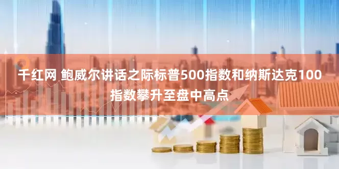 千红网 鲍威尔讲话之际标普500指数和纳斯达克100指数攀升至盘中高点