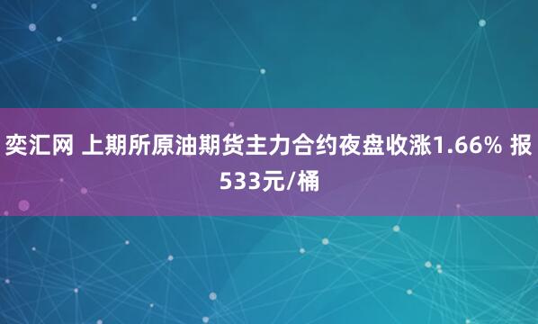 奕汇网 上期所原油期货主力合约夜盘收涨1.66% 报533元/桶