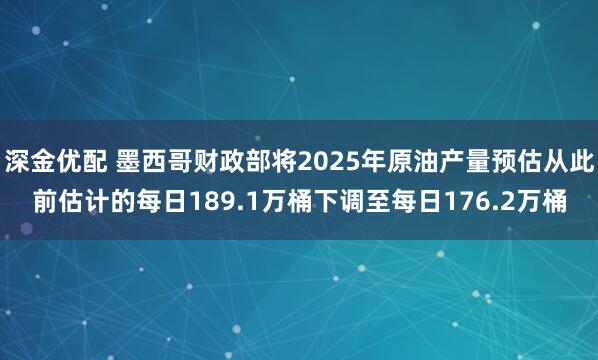 深金优配 墨西哥财政部将2025年原油产量预估从此前估计的每日189.1万桶下调至每日176.2万桶