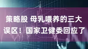 策略股 母乳喂养的三大误区！国家卫健委回应了
