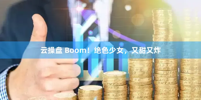 云操盘 Boom！绝色少女，又甜又炸