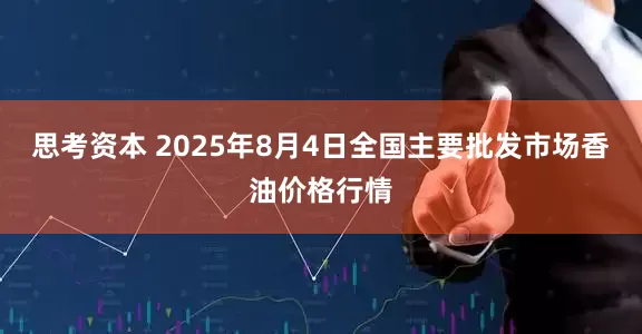 思考资本 2025年8月4日全国主要批发市场香油价格行情