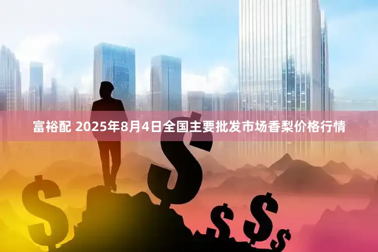 富裕配 2025年8月4日全国主要批发市场香梨价格行情