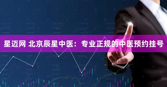 星迈网 北京辰星中医：专业正规的中医预约挂号