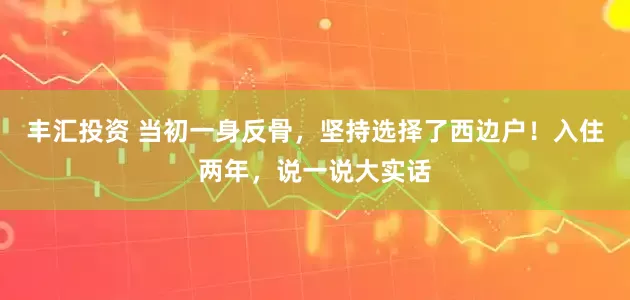 丰汇投资 当初一身反骨，坚持选择了西边户！入住两年，说一说大实话